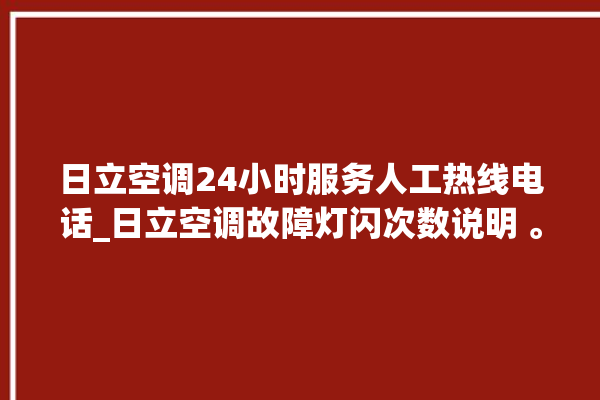 日立空调24小时服务人工热线电话_日立空调故障灯闪次数说明 。日立