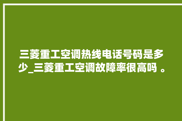 三菱重工空调热线电话号码是多少_三菱重工空调故障率很高吗 。空调