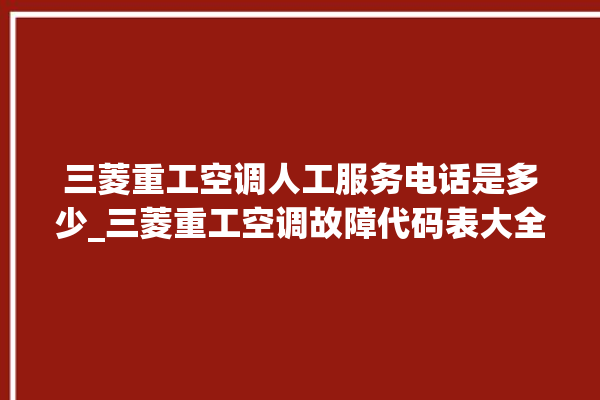 三菱重工空调人工服务电话是多少_三菱重工空调故障代码表大全 。空调