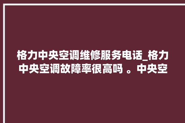 格力中央空调维修服务电话_格力中央空调故障率很高吗 。中央空调