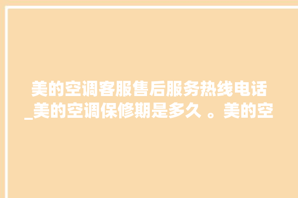 美的空调客服售后服务热线电话_美的空调保修期是多久 。美的空调