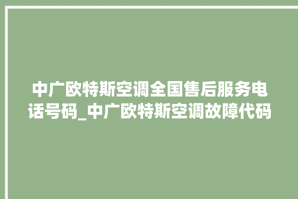 中广欧特斯空调全国售后服务电话号码_中广欧特斯空调故障代码表 。中广