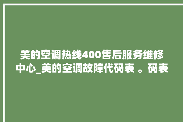 美的空调热线400售后服务维修中心_美的空调故障代码表 。码表