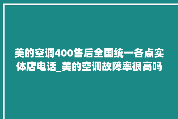 美的空调400售后全国统一各点实体店电话_美的空调故障率很高吗 。美的空调