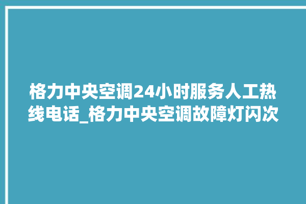 格力中央空调24小时服务人工热线电话_格力中央空调故障灯闪次数说明 。中央空调