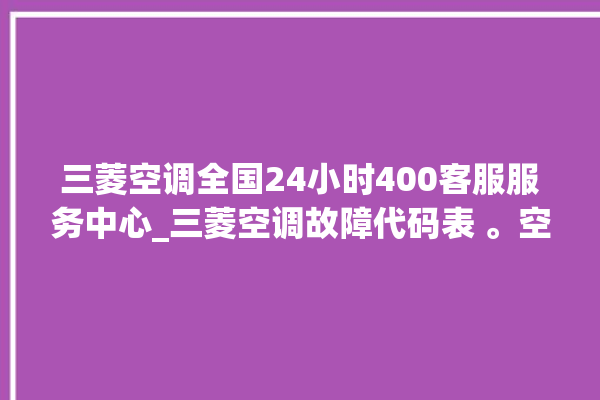 三菱空调全国24小时400客服服务中心_三菱空调故障代码表 。空调