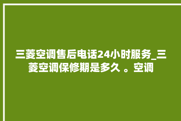 三菱空调售后电话24小时服务_三菱空调保修期是多久 。空调