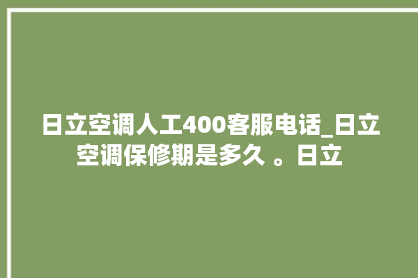 日立空调人工400客服电话_日立空调保修期是多久 。日立