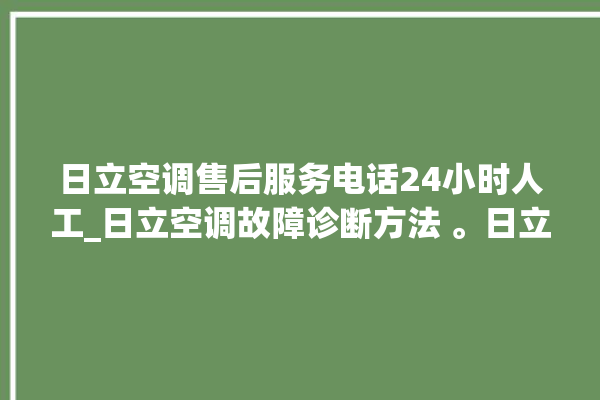 日立空调售后服务电话24小时人工_日立空调故障诊断方法 。日立