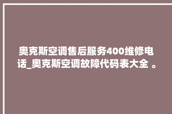 奥克斯空调售后服务400维修电话_奥克斯空调故障代码表大全 。奥克斯