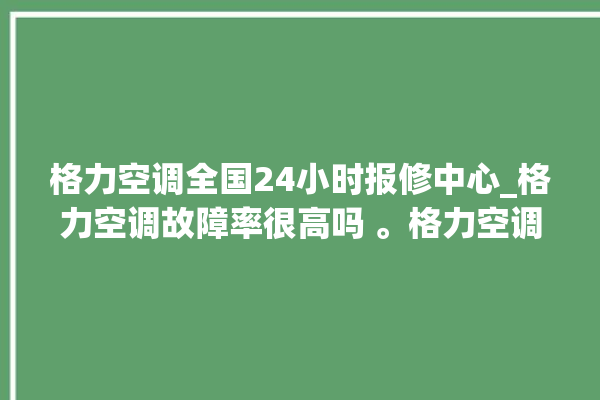 格力空调全国24小时报修中心_格力空调故障率很高吗 。格力空调