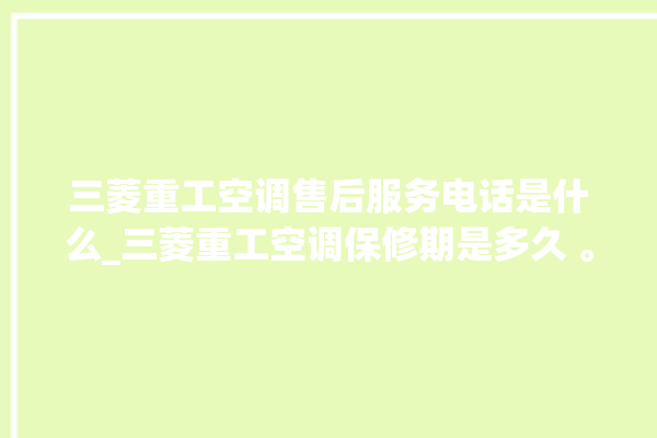 三菱重工空调售后服务电话是什么_三菱重工空调保修期是多久 。空调