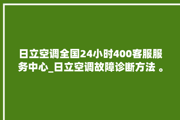 日立空调全国24小时400客服服务中心_日立空调故障诊断方法 。日立