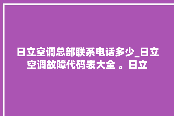 日立空调总部联系电话多少_日立空调故障代码表大全 。日立