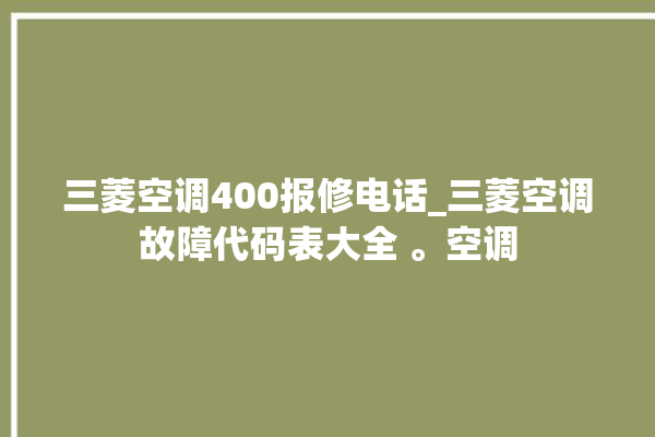 三菱空调400报修电话_三菱空调故障代码表大全 。空调