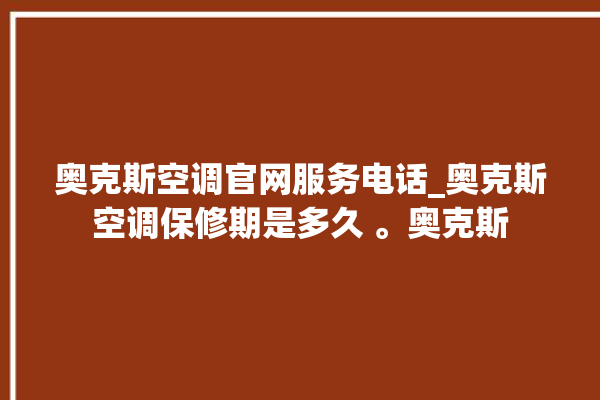 奥克斯空调官网服务电话_奥克斯空调保修期是多久 。奥克斯