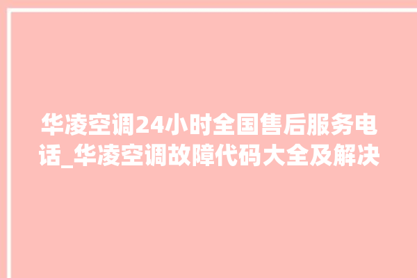 华凌空调24小时全国售后服务电话_华凌空调故障代码大全及解决方法 。空调