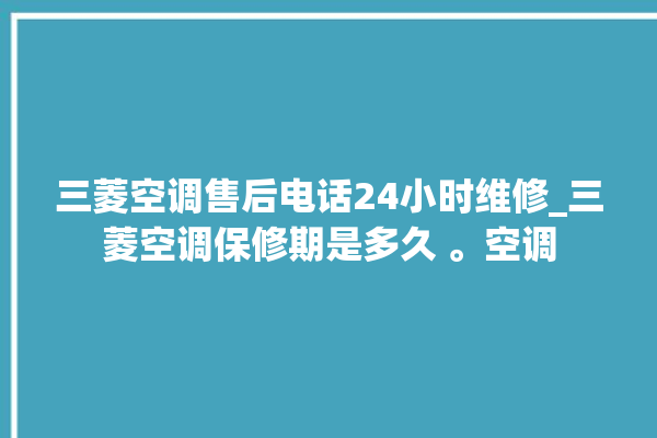 三菱空调售后电话24小时维修_三菱空调保修期是多久 。空调