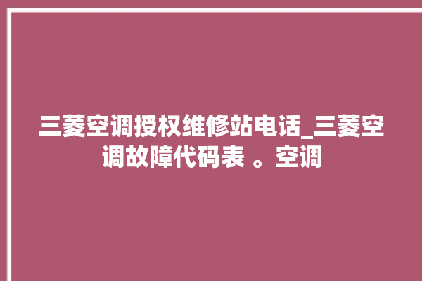 三菱空调授权维修站电话_三菱空调故障代码表 。空调