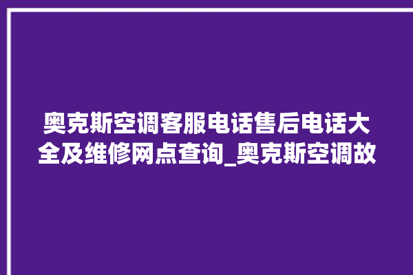 奥克斯空调客服电话售后电话大全及维修网点查询_奥克斯空调故障代码表大全 。奥克斯