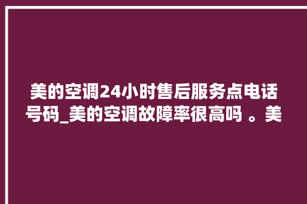 美的空调24小时售后服务点电话号码_美的空调故障率很高吗 。美的空调