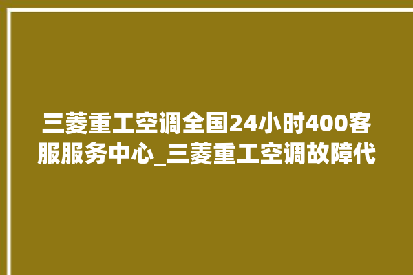 三菱重工空调全国24小时400客服服务中心_三菱重工空调故障代码表 。空调