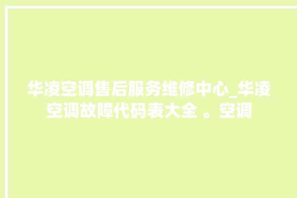 华凌空调售后服务维修中心_华凌空调故障代码表大全 。空调