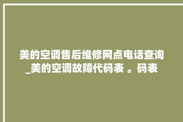 美的空调售后维修网点电话查询_美的空调故障代码表 。码表