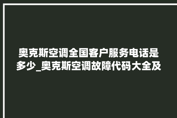 奥克斯空调全国客户服务电话是多少_奥克斯空调故障代码大全及解决方法 。奥克斯