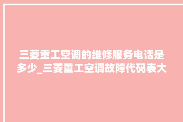 三菱重工空调的维修服务电话是多少_三菱重工空调故障代码表大全 。空调