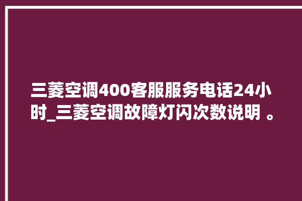 三菱空调400客服服务电话24小时_三菱空调故障灯闪次数说明 。空调