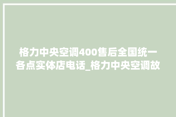 格力中央空调400售后全国统一各点实体店电话_格力中央空调故障率很高吗 。中央空调