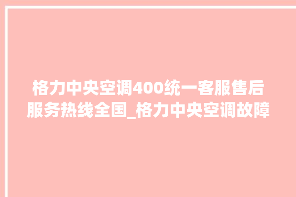 格力中央空调400统一客服售后服务热线全国_格力中央空调故障代码表大全 。中央空调