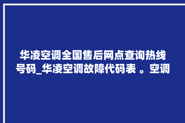 华凌空调全国售后网点查询热线号码_华凌空调故障代码表 。空调