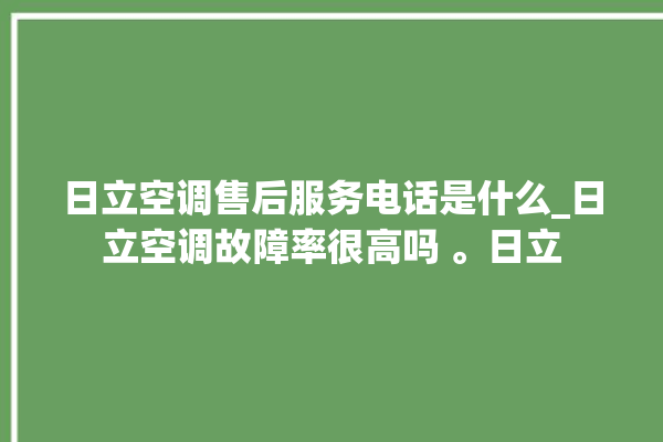 日立空调售后服务电话是什么_日立空调故障率很高吗 。日立