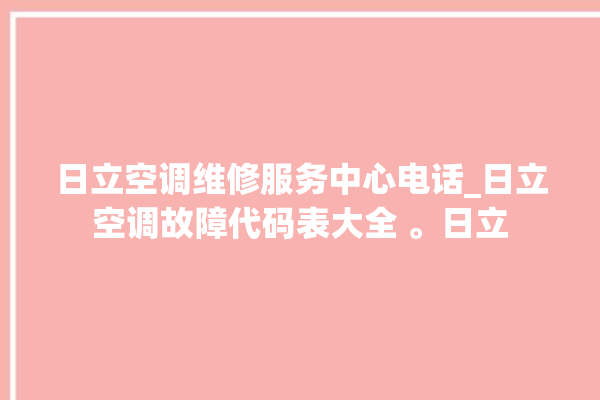 日立空调维修服务中心电话_日立空调故障代码表大全 。日立