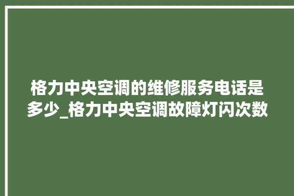 格力中央空调的维修服务电话是多少_格力中央空调故障灯闪次数说明 。中央空调