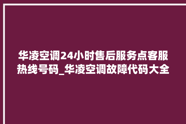 华凌空调24小时售后服务点客服热线号码_华凌空调故障代码大全及解决方法 。空调