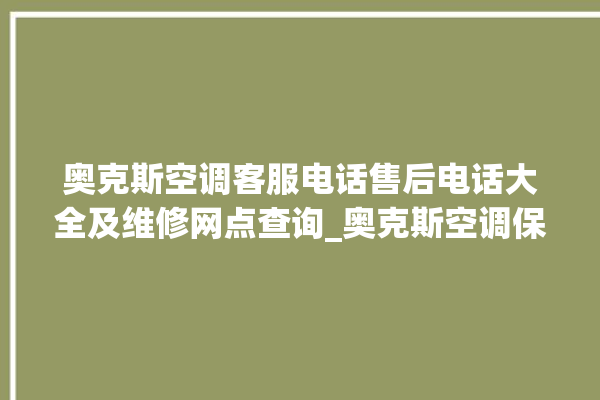 奥克斯空调客服电话售后电话大全及维修网点查询_奥克斯空调保修期是多久 。奥克斯