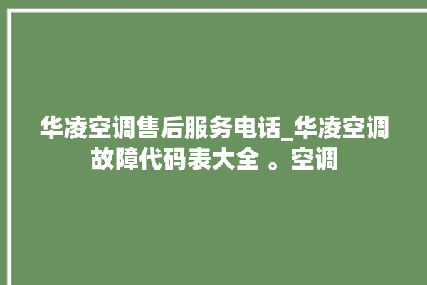 华凌空调售后服务电话_华凌空调故障代码表大全 。空调