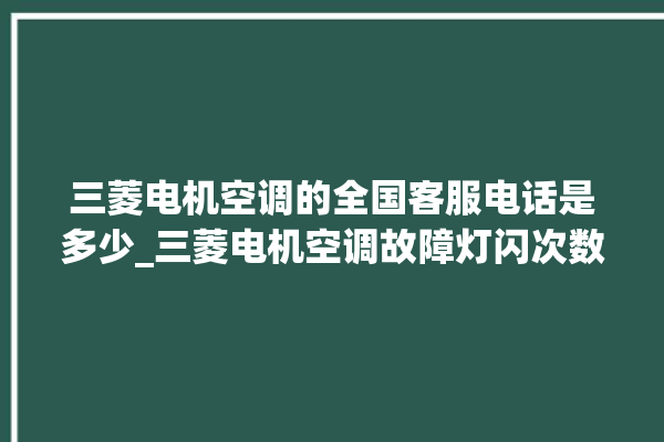 三菱电机空调的全国客服电话是多少_三菱电机空调故障灯闪次数说明 。空调