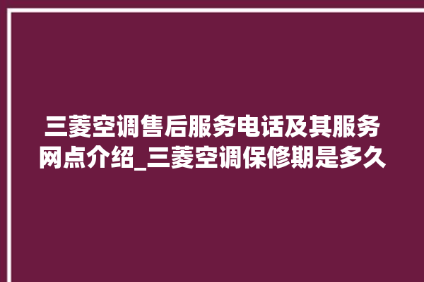 三菱空调售后服务电话及其服务网点介绍_三菱空调保修期是多久 。空调