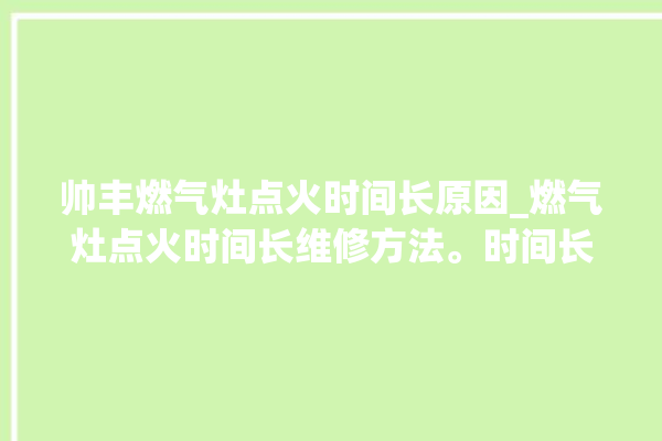 帅丰燃气灶点火时间长原因_燃气灶点火时间长维修方法。时间长_燃气灶