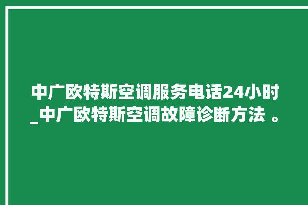 中广欧特斯空调服务电话24小时_中广欧特斯空调故障诊断方法 。中广