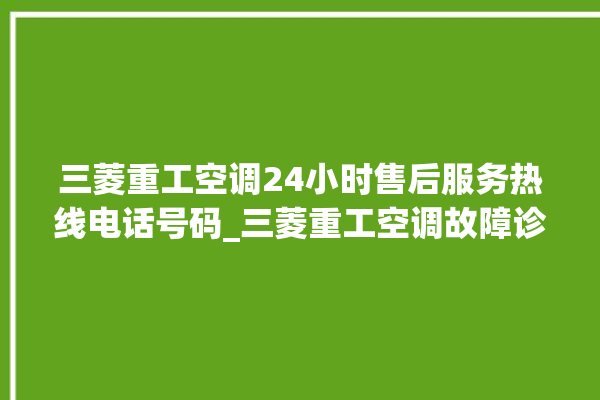 三菱重工空调24小时售后服务热线电话号码_三菱重工空调故障诊断方法 。空调