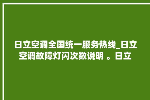 日立空调全国统一服务热线_日立空调故障灯闪次数说明 。日立