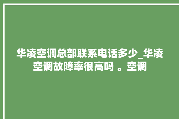 华凌空调总部联系电话多少_华凌空调故障率很高吗 。空调