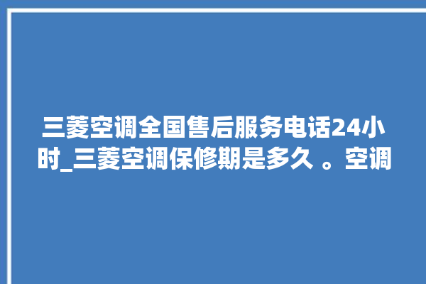 三菱空调全国售后服务电话24小时_三菱空调保修期是多久 。空调