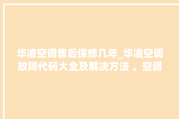 华凌空调售后保修几年_华凌空调故障代码大全及解决方法 。空调