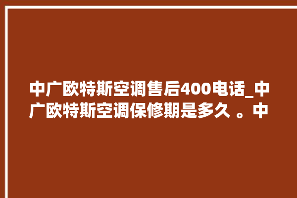 中广欧特斯空调售后400电话_中广欧特斯空调保修期是多久 。中广